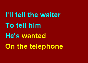 I'll tell the waiter
To tell him

He's wanted
On the telephone