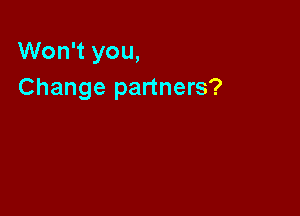 Won't you,
Change partners?