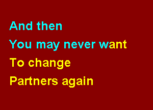 And then

You may never want
To change

Partners again
