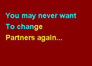 You may never want
To change

Partners again...