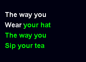 The way you
Wear your hat

The way you
Sip your tea