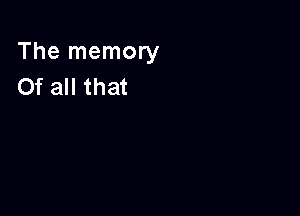 The memory
Of all that