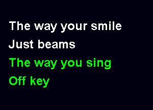 The way your smile
Just beams

The way you sing
Off key