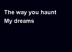 The way you haunt
My dreams