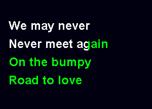 We may never
Never meet again

On the bumpy
Road to love