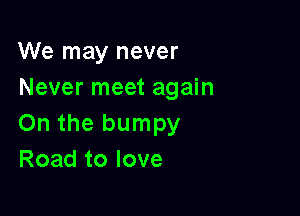 We may never
Never meet again

On the bumpy
Road to love