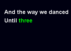 And the way we danced
Until three