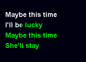 Maybe this time
I'll be lucky

Maybe this time
She'll stay