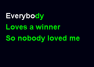 Everybody
Loves a winner

So nobody loved me