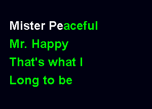 Mister Peaceful
Mr. Happy

That's what I
Long to be