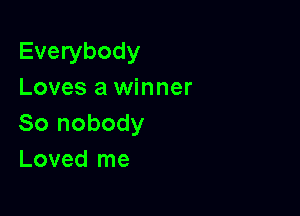 Everybody
Loves a winner

80 nobody
Loved me