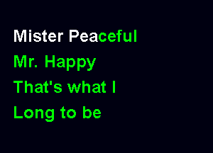 Mister Peaceful
Mr. Happy

That's what I
Long to be