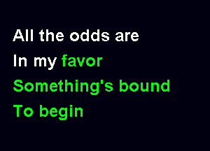 All the odds are
In my favor

Something's bound
To begin