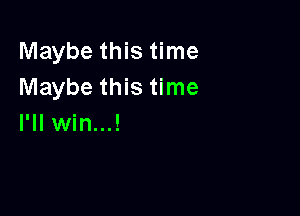 Maybe this time
Maybe this time

I'll win...!