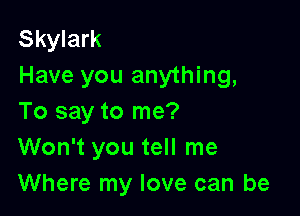 Skylark
Have you anything,

To say to me?
Won't you tell me
Where my love can be