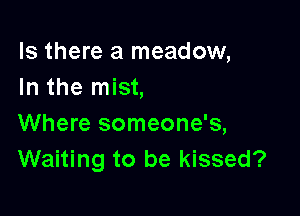 Is there a meadow,
In the mist,

Where someone's,
Waiting to be kissed?