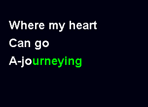 Where my heart
Can go

A-journeying