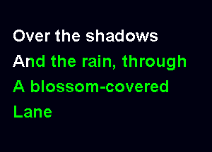 Over the shadows
And the rain, through

A blossom-covered
Lane