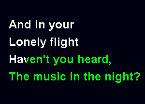 And in your
Lonely flight

Haven't you heard,
The music in the night?