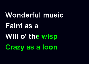Wonderful music
Faint as a

Will 0' the wisp
Crazy as a Ioon