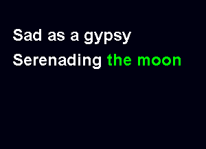 Sad as a gypsy
Serenading the moon