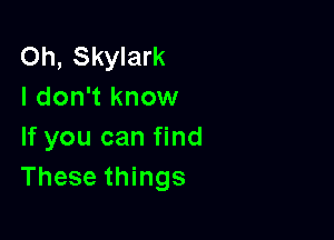 Oh, Skylark
I don't know

If you can find
These things