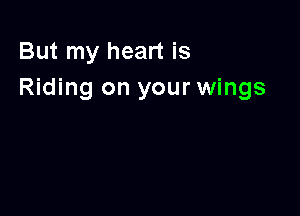 But my heart is
Riding on your wings