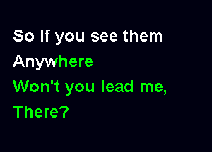 So if you see them
Anywhere

Won't you lead me,
There?