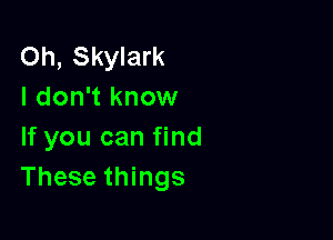 Oh, Skylark
I don't know

If you can find
These things