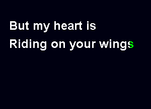 But my heart is
Riding on your wings