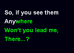 So, if you see them
Anywhere

Won't you lead me,
There...?