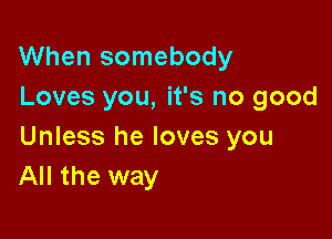 When somebody
Loves you, it's no good

Unless he loves you
All the way