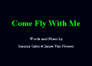 Come Fly W ith NIe

Words and Music by

Sammy Cahn 6k James Van Hmcn