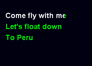 Come fly with me
Let's float down

To Peru