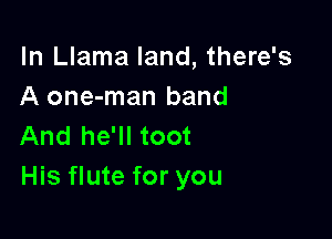 In Llama land, there's
A one-man band

And he'll toot
His flute for you