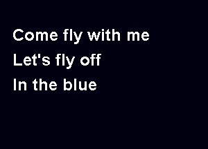 Come fly with me
Let's fly off

In the blue