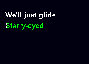 We'll just glide
Starry-eyed