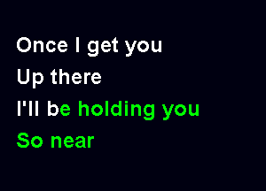 Once I get you
Up there

I'll be holding you
80 near