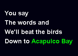 You say
The words and

We'll beat the birds
Down to Acapulco Bay