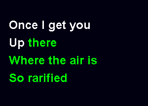 Once I get you
Up there

Where the air is
So rarified