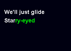 We'll just glide
Starry-eyed