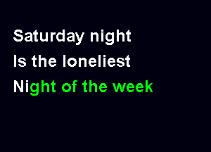 Saturday night
Is the Ioneliest

Night of the week