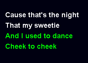 Cause that's the night
That my sweetie

And I used to dance
Cheek to cheek