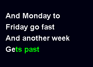 And Monday to
Friday go fast

And another week
Gets past