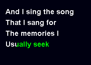 And I sing the song
That I sang for

The memories I
Usually seek