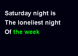 Saturday night is
The loneliest night

0f the week