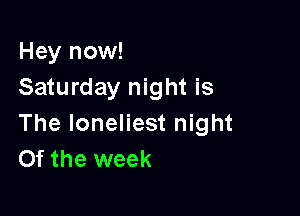 Hey now!
Saturday night is

The loneliest night
Of the week