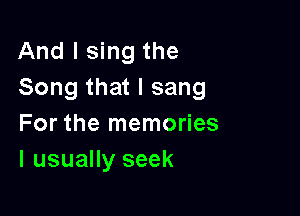 And I sing the
Song that I sang

For the memories
I usually seek