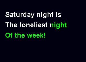 Saturday night is
The loneliest night

0f the week!