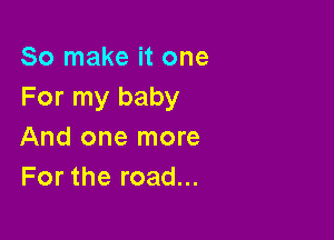 So make it one
For my baby

And one more
For the road...